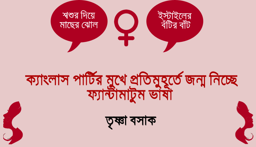 মেয়েদের ভাষা- ক্যাংলাস পার্টির মুখে প্রতিমুহূর্তে জন্ম নিচ্ছে ফ্যান্টামাটুম ভাষা